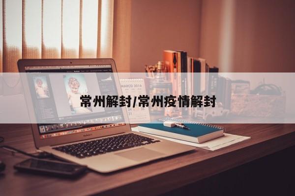 常州解封/常州疫情解封