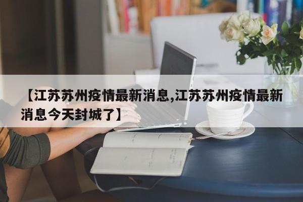 【江苏苏州疫情最新消息,江苏苏州疫情最新消息今天封城了】