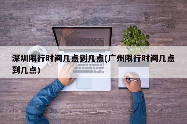 深圳限行时间几点到几点(广州限行时间几点到几点)