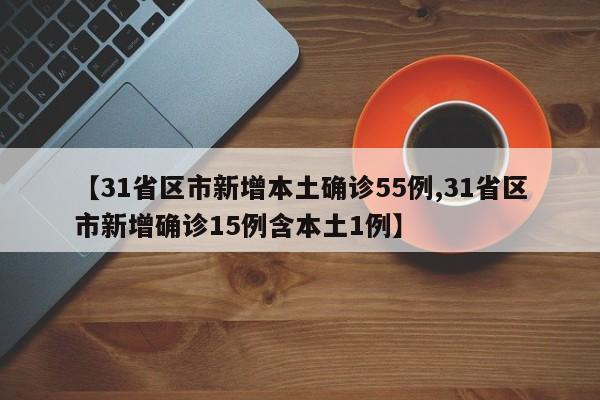 【31省区市新增本土确诊55例,31省区市新增确诊15例含本土1例】
