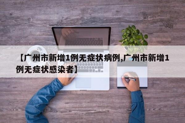 【广州市新增1例无症状病例,广州市新增1例无症状感染者】
