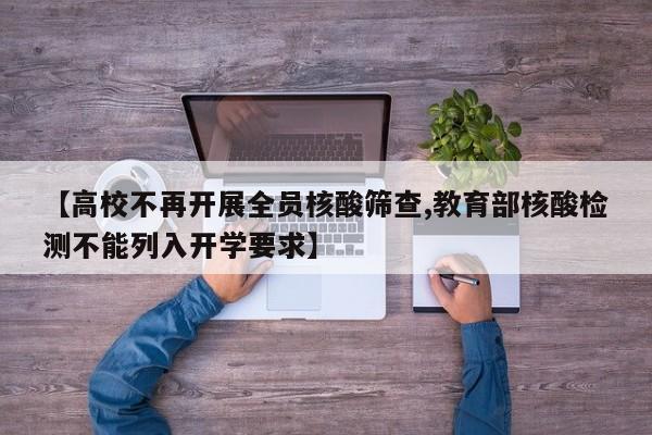 【高校不再开展全员核酸筛查,教育部核酸检测不能列入开学要求】