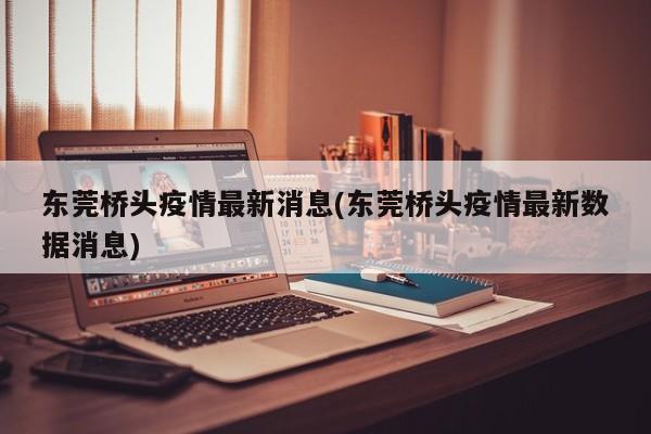 东莞桥头疫情最新消息(东莞桥头疫情最新数据消息)