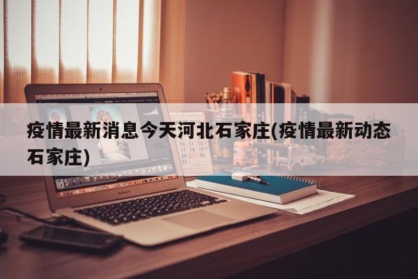 疫情最新消息今天河北石家庄(疫情最新动态石家庄)