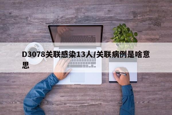 D3078关联感染13人/关联病例是啥意思