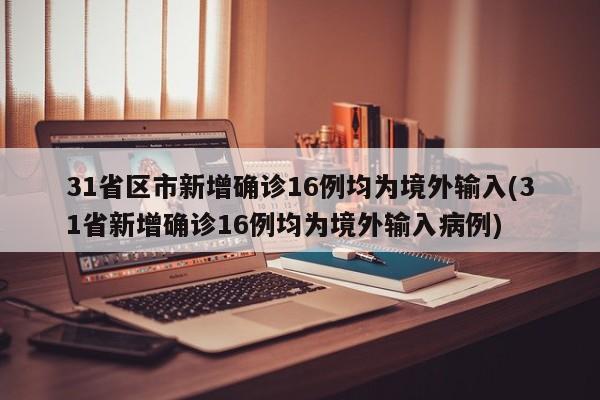 31省区市新增确诊16例均为境外输入(31省新增确诊16例均为境外输入病例)