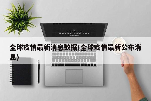 全球疫情最新消息数据(全球疫情最新公布消息)