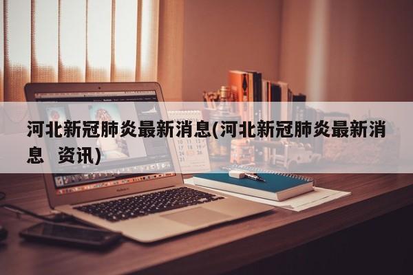河北新冠肺炎最新消息(河北新冠肺炎最新消息  资讯)