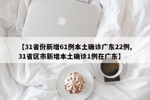 【31省份新增61例本土确诊广东22例,31省区市新增本土确诊1例在广东】