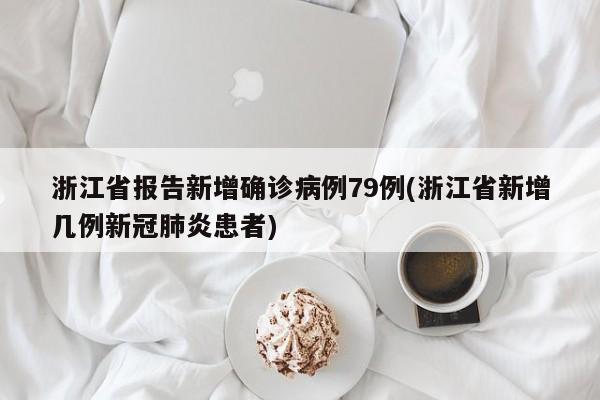 浙江省报告新增确诊病例79例(浙江省新增几例新冠肺炎患者)