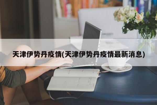 天津伊势丹疫情(天津伊势丹疫情最新消息)