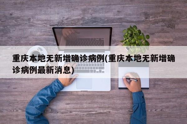 重庆本地无新增确诊病例(重庆本地无新增确诊病例最新消息)