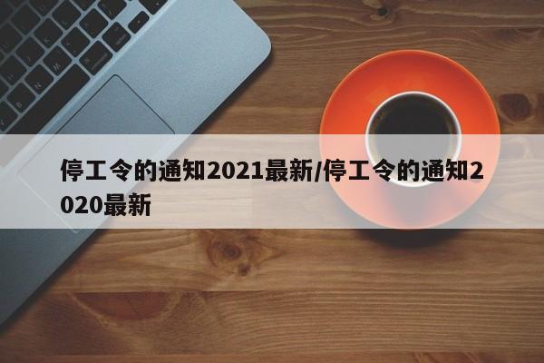 停工令的通知2021最新/停工令的通知2020最新
