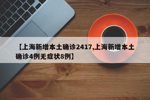 【上海新增本土确诊2417,上海新增本土确诊4例无症状8例】