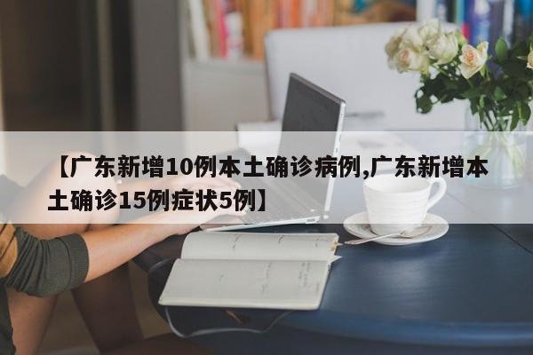 【广东新增10例本土确诊病例,广东新增本土确诊15例症状5例】