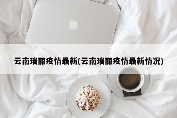 云南瑞丽疫情最新(云南瑞丽疫情最新情况)