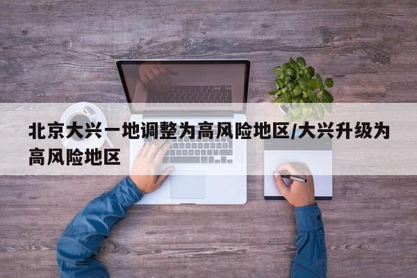 北京大兴一地调整为高风险地区/大兴升级为高风险地区