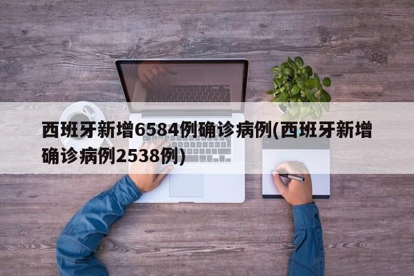 西班牙新增6584例确诊病例(西班牙新增确诊病例2538例)