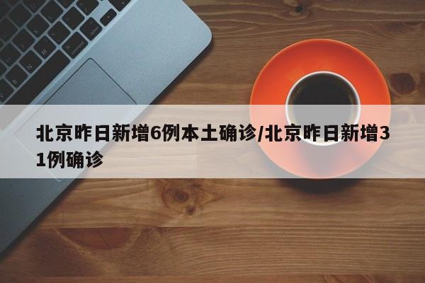 北京昨日新增6例本土确诊/北京昨日新增31例确诊