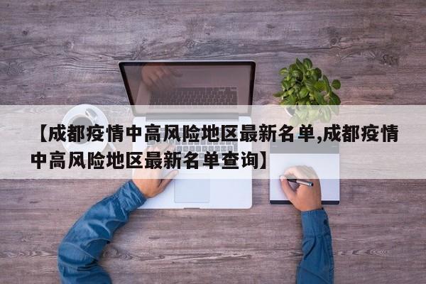【成都疫情中高风险地区最新名单,成都疫情中高风险地区最新名单查询】