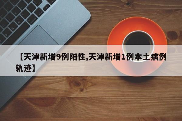 【天津新增9例阳性,天津新增1例本土病例轨迹】