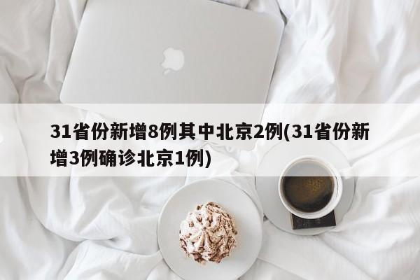 31省份新增8例其中北京2例(31省份新增3例确诊北京1例)