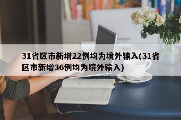 31省区市新增22例均为境外输入(31省区市新增36例均为境外输入)