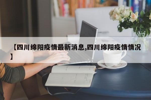 【四川绵阳疫情最新消息,四川绵阳疫情情况】