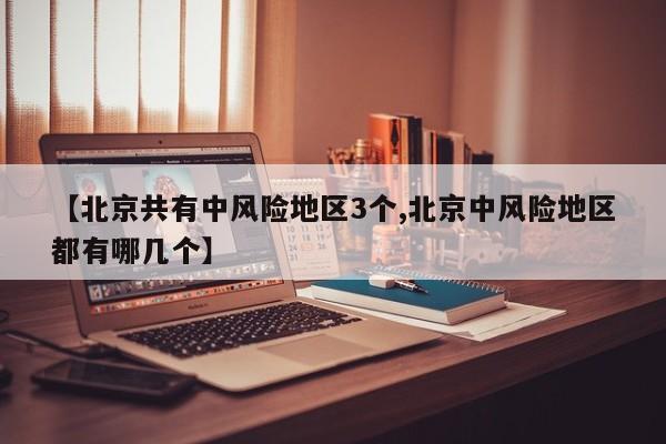 【北京共有中风险地区3个,北京中风险地区都有哪几个】