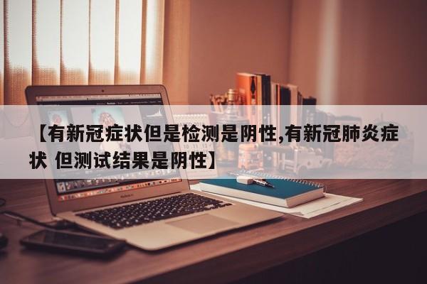 【有新冠症状但是检测是阴性,有新冠肺炎症状 但测试结果是阴性】