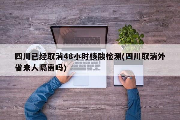 四川已经取消48小时核酸检测(四川取消外省来人隔离吗)