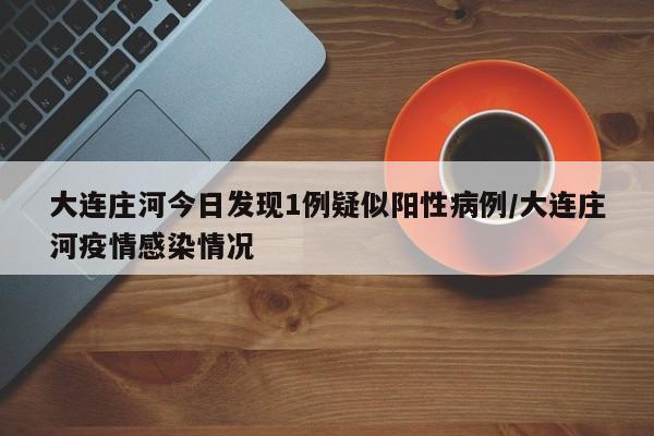 大连庄河今日发现1例疑似阳性病例/大连庄河疫情感染情况