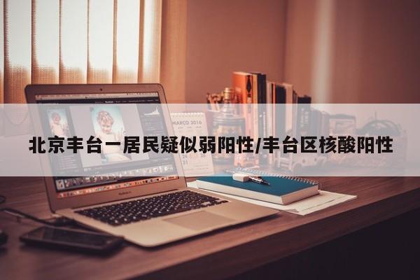 北京丰台一居民疑似弱阳性/丰台区核酸阳性
