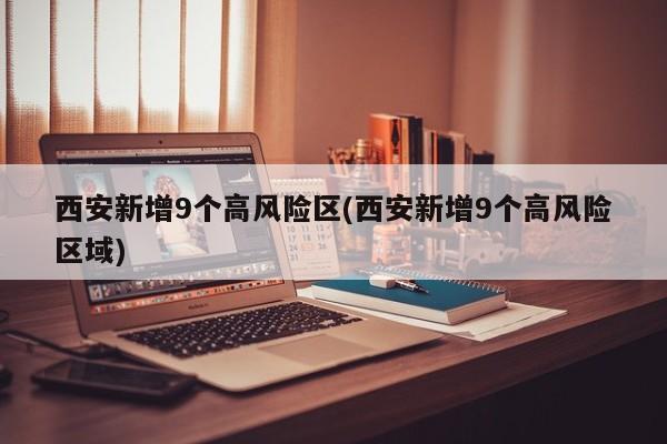 西安新增9个高风险区(西安新增9个高风险区域)
