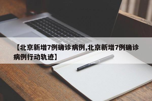 【北京新增7例确诊病例,北京新增7例确诊病例行动轨迹】