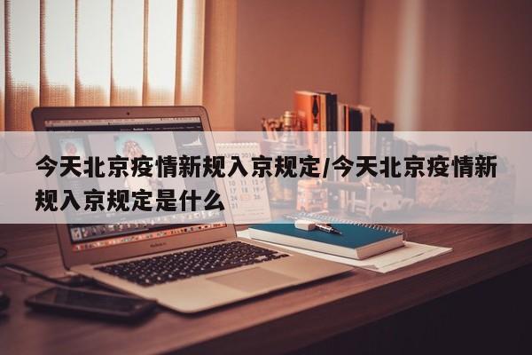 今天北京疫情新规入京规定/今天北京疫情新规入京规定是什么