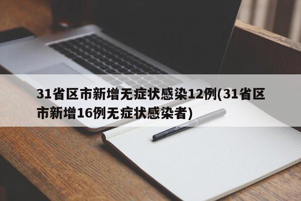 31省区市新增无症状感染12例(31省区市新增16例无症状感染者)
