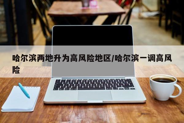 哈尔滨两地升为高风险地区/哈尔滨一调高风险