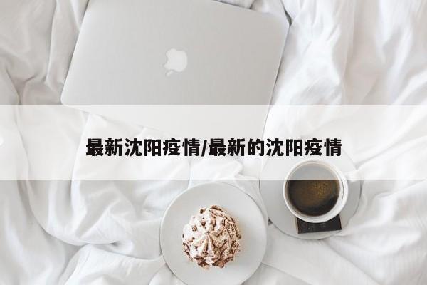 最新沈阳疫情/最新的沈阳疫情