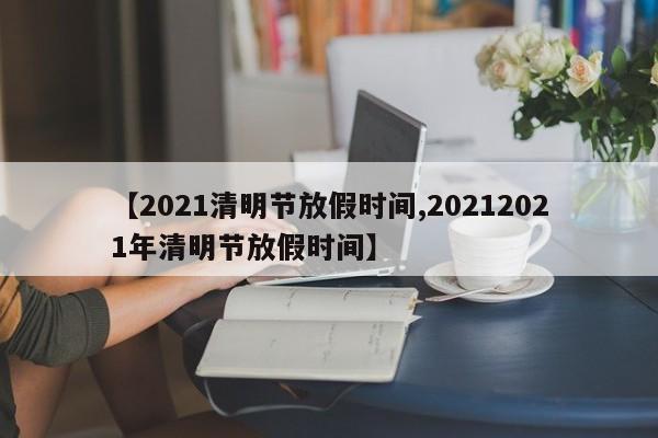 【2021清明节放假时间,20212021年清明节放假时间】