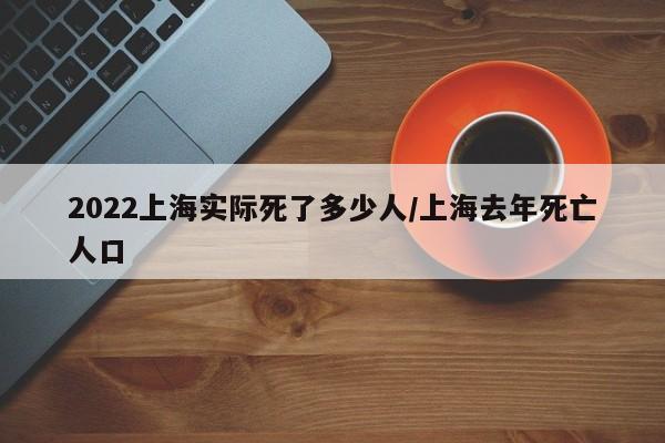 2022上海实际死了多少人/上海去年死亡人口