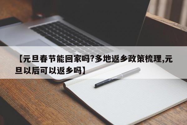 【元旦春节能回家吗?多地返乡政策梳理,元旦以后可以返乡吗】