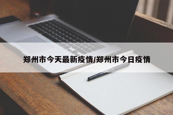 郑州市今天最新疫情/郑州市今日疫情