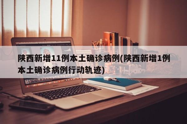 陕西新增11例本土确诊病例(陕西新增1例本土确诊病例行动轨迹)
