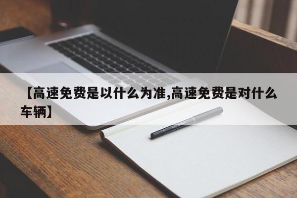 【高速免费是以什么为准,高速免费是对什么车辆】