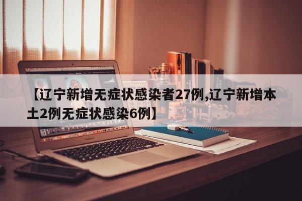 【辽宁新增无症状感染者27例,辽宁新增本土2例无症状感染6例】