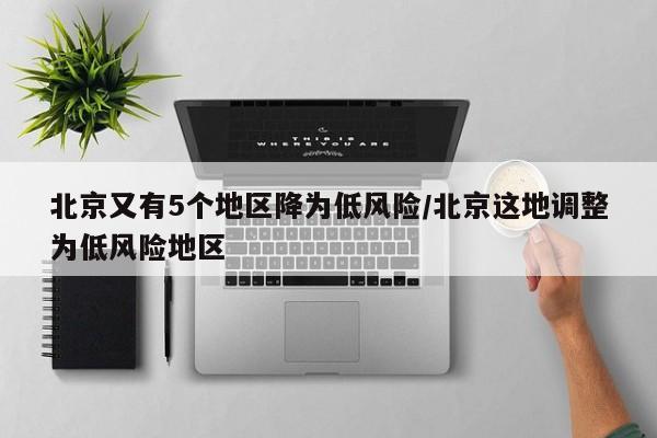 北京又有5个地区降为低风险/北京这地调整为低风险地区