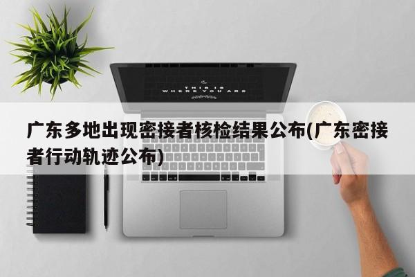 广东多地出现密接者核检结果公布(广东密接者行动轨迹公布)