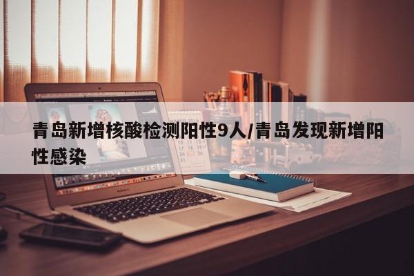 青岛新增核酸检测阳性9人/青岛发现新增阳性感染