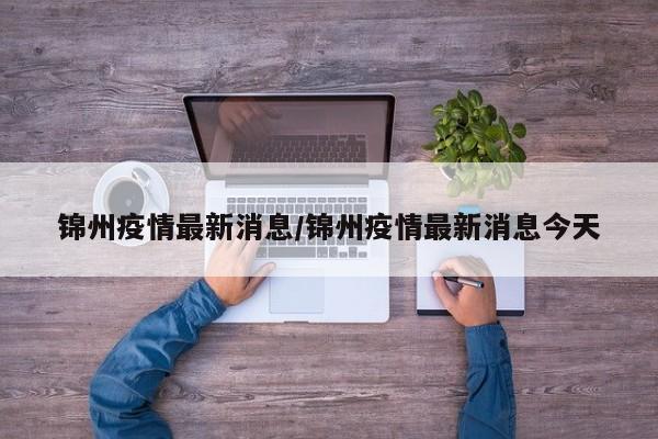 锦州疫情最新消息/锦州疫情最新消息今天